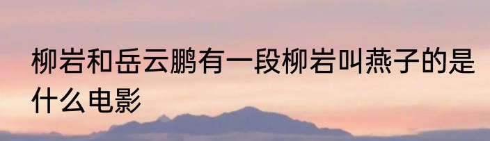 柳岩和岳云鹏有一段柳岩叫燕子的是什么电影