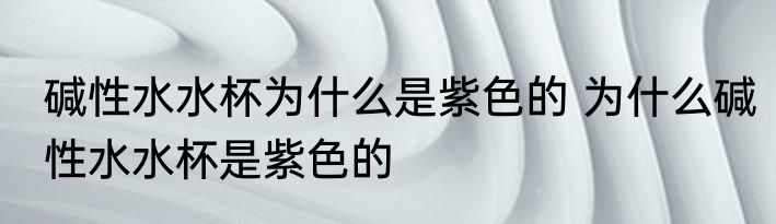 碱性水水杯为什么是紫色的 为什么碱性水水杯是紫色的