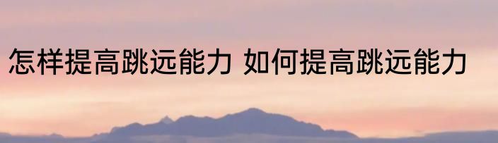 怎样提高跳远能力 如何提高跳远能力