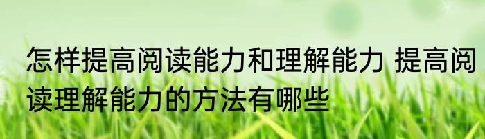 怎样提高阅读能力和理解能力 提高阅读理解能力的方法有哪些