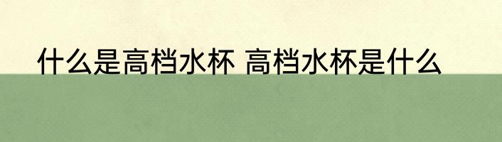 什么是高档水杯 高档水杯是什么