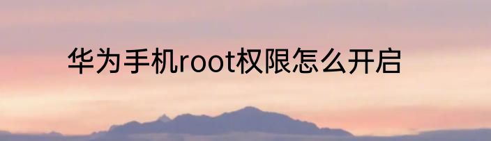 华为手机root权限怎么开启