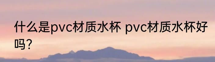 什么是pvc材质水杯 pvc材质水杯好吗？