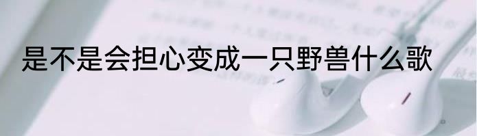 是不是会担心变成一只野兽什么歌