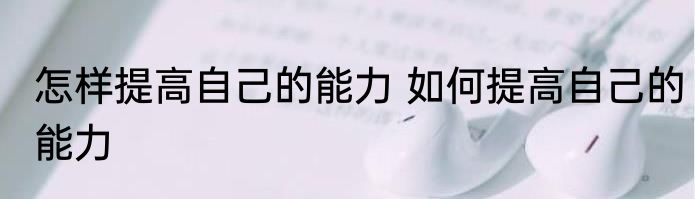 怎样提高自己的能力 如何提高自己的能力