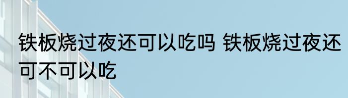 铁板烧过夜还可以吃吗 铁板烧过夜还可不可以吃