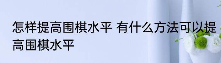 怎样提高围棋水平 有什么方法可以提高围棋水平