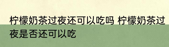 柠檬奶茶过夜还可以吃吗 柠檬奶茶过夜是否还可以吃