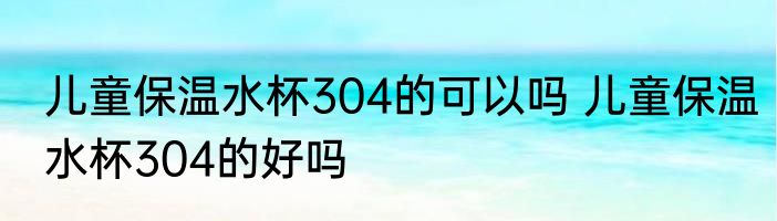 儿童保温水杯304的可以吗 儿童保温水杯304的好吗