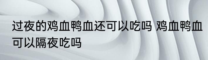 过夜的鸡血鸭血还可以吃吗 鸡血鸭血可以隔夜吃吗
