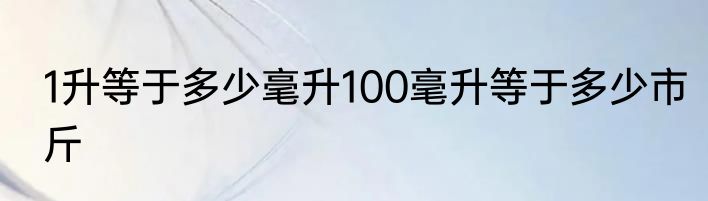 1升等于多少毫升100毫升等于多少市斤