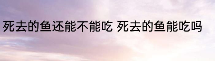 死去的鱼还能不能吃 死去的鱼能吃吗