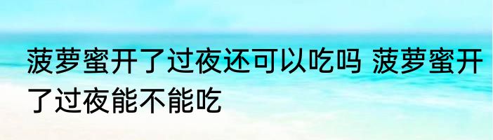 菠萝蜜开了过夜还可以吃吗 菠萝蜜开了过夜能不能吃