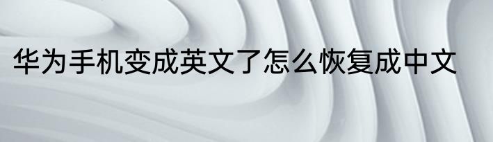 华为手机变成英文了怎么恢复成中文