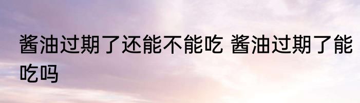 酱油过期了还能不能吃 酱油过期了能吃吗