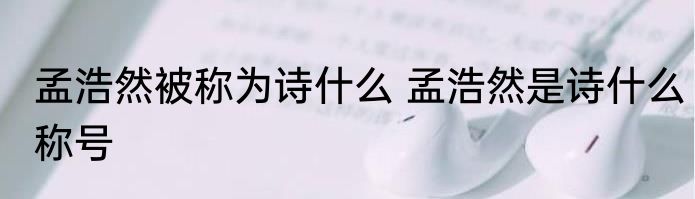 孟浩然被称为诗什么 孟浩然是诗什么称号