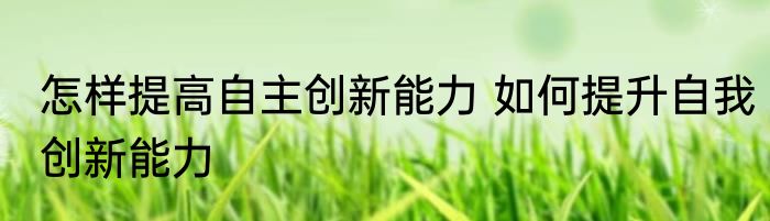 怎样提高自主创新能力 如何提升自我创新能力
