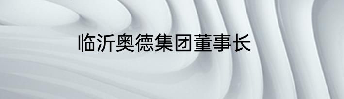 临沂奥德集团董事长
