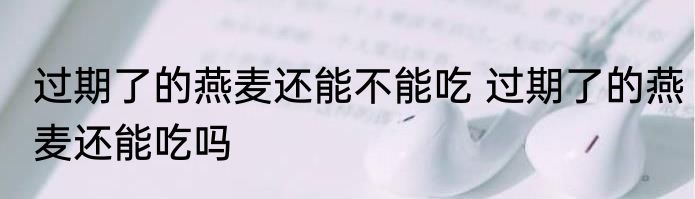 过期了的燕麦还能不能吃 过期了的燕麦还能吃吗