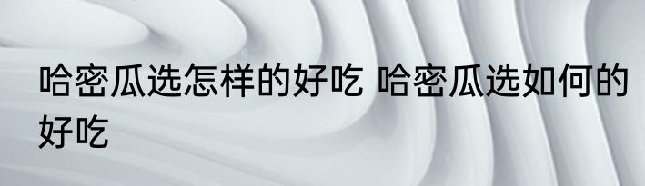 哈密瓜选怎样的好吃 哈密瓜选如何的好吃