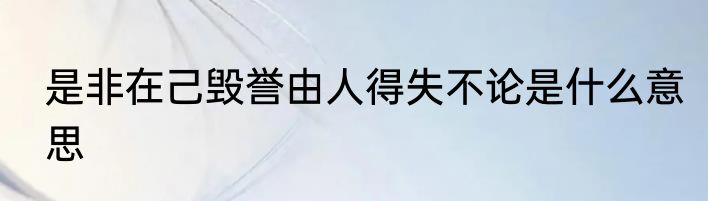是非在己毁誉由人得失不论是什么意思