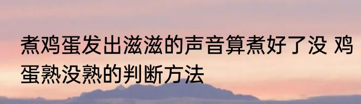 煮鸡蛋发出滋滋的声音算煮好了没 鸡蛋熟没熟的判断方法
