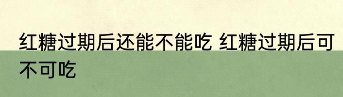 红糖过期后还能不能吃 红糖过期后可不可吃