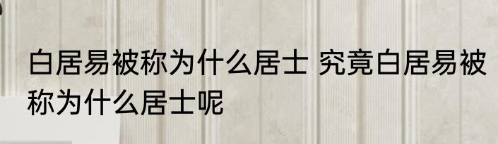 白居易被称为什么居士 究竟白居易被称为什么居士呢