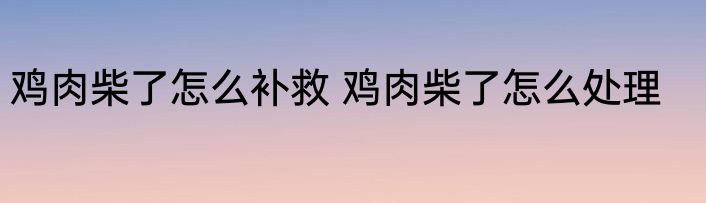 鸡肉柴了怎么补救 鸡肉柴了怎么处理
