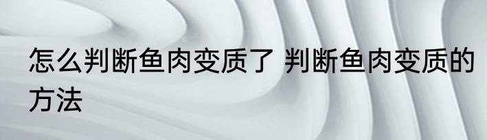 怎么判断鱼肉变质了 判断鱼肉变质的方法