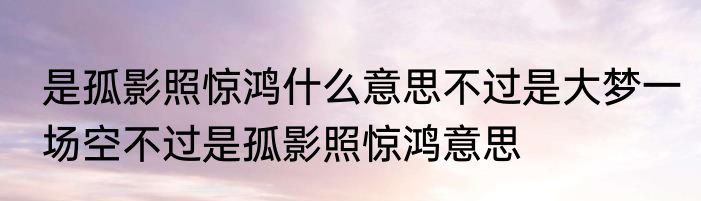 是孤影照惊鸿什么意思不过是大梦一场空不过是孤影照惊鸿意思