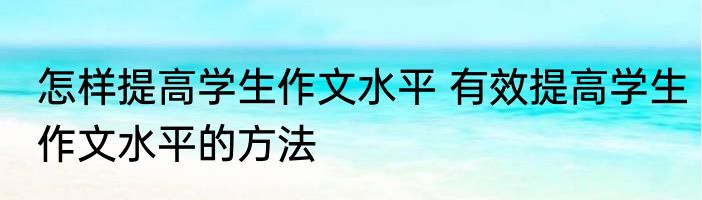 怎样提高学生作文水平 有效提高学生作文水平的方法