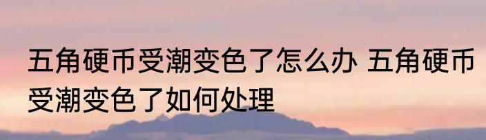 五角硬币受潮变色了怎么办 五角硬币受潮变色了如何处理