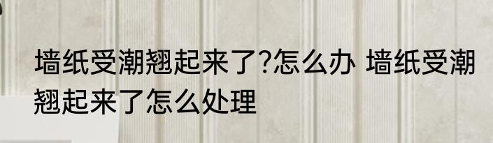 墙纸受潮翘起来了?怎么办 墙纸受潮翘起来了怎么处理