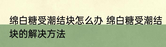 绵白糖受潮结块怎么办 绵白糖受潮结块的解决方法