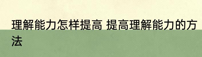 理解能力怎样提高 提高理解能力的方法