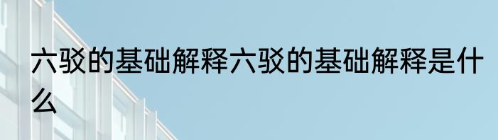 六驳的基础解释六驳的基础解释是什么