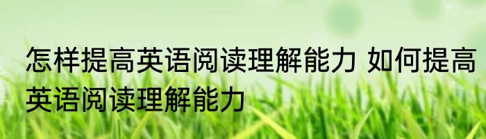 怎样提高英语阅读理解能力 如何提高英语阅读理解能力
