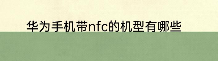 华为手机带nfc的机型有哪些