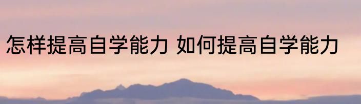 怎样提高自学能力 如何提高自学能力