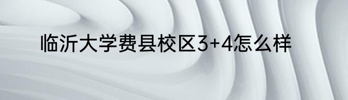 临沂大学费县校区3+4怎么样