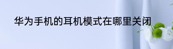 华为手机的耳机模式在哪里关闭