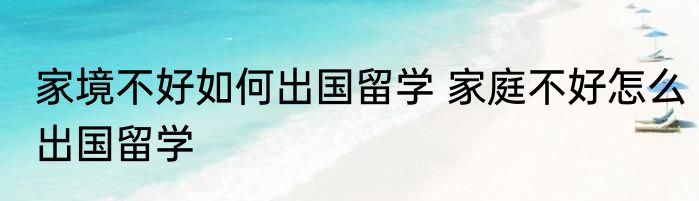 家境不好如何出国留学 家庭不好怎么出国留学
