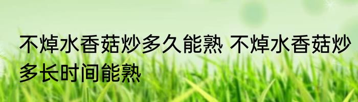 不焯水香菇炒多久能熟 不焯水香菇炒多长时间能熟