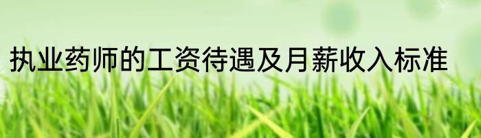 执业药师的工资待遇及月薪收入标准