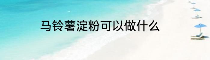 马铃薯淀粉可以做什么