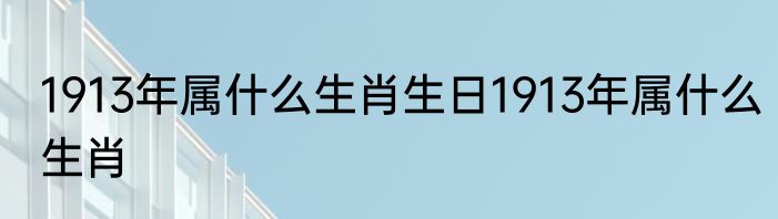 1913年属什么生肖生日1913年属什么生肖