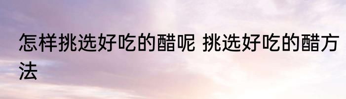 怎样挑选好吃的醋呢 挑选好吃的醋方法
