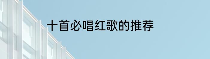 十首必唱红歌的推荐