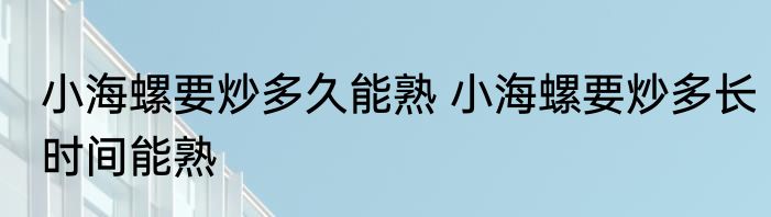 小海螺要炒多久能熟 小海螺要炒多长时间能熟